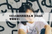 tiktok国内网络怎么用（tiktok专用梯子）