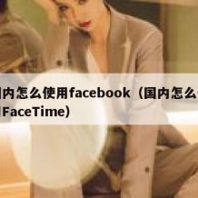 国内怎么使用facebook（国内怎么使用FaceTime）