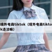 境外电商tiktok（境外电商tiktok违法嘛）