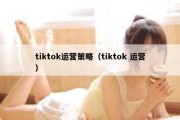 tiktok运营策略（tiktok 运营）