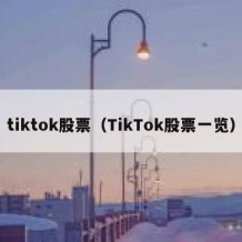 tiktok股票（TikTok股票一览）