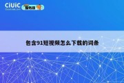 包含91短视频怎么下载的词条
