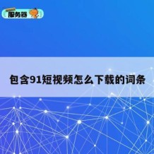 包含91短视频怎么下载的词条