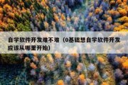 自学软件开发难不难（0基础想自学软件开发应该从哪里开始）