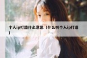 个人ip打造什么意思（什么叫个人ip打造）