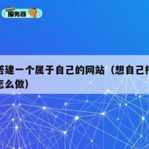 怎么搭建一个属于自己的网站（想自己搭建网站得怎么做）