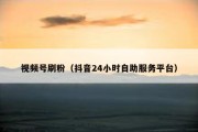 视频号刷粉（抖音24小时自助服务平台）