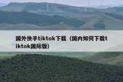 国外快手tiktok下载（国内如何下载tiktok国际版）