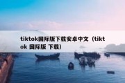 tiktok国际版下载安卓中文（tiktok 国际版 下载）