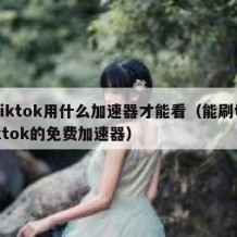 tiktok用什么加速器才能看（能刷tiktok的免费加速器）