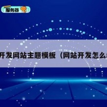 怎么开发网站主题模板（网站开发怎么编写）