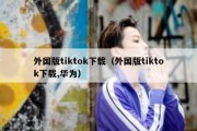 外国版tiktok下载（外国版tiktok下载,华为）