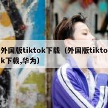 外国版tiktok下载（外国版tiktok下载,华为）