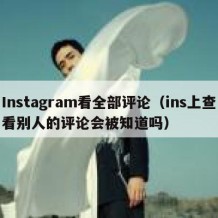 Instagram看全部评论（ins上查看别人的评论会被知道吗）