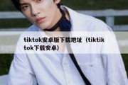 tiktok安卓版下载地址（tiktiktok下载安卓）