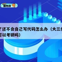 大三了还不会自己写代码怎么办（大三什么都不会可以考研吗）