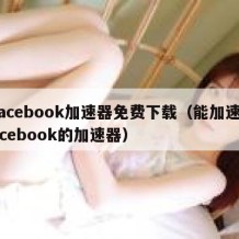 facebook加速器免费下载（能加速facebook的加速器）