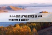 tiktok国际版下载官网正版（tiktok国际版下载最新）