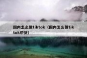 国内怎么做tiktok（国内怎么做tiktok带货）