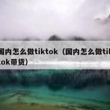 国内怎么做tiktok（国内怎么做tiktok带货）