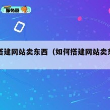 如何搭建网站卖东西（如何搭建网站卖东西的平台）