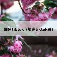 加速tiktok（加速tiktok器）