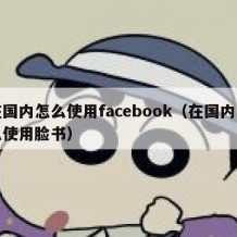 在国内怎么使用facebook（在国内怎么使用脸书）