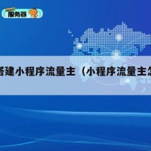 如何搭建小程序流量主（小程序流量主怎么赚钱）