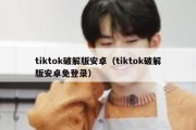 tiktok破解版安卓（tiktok破解版安卓免登录）