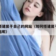 如何搭建属于自己的网站（如何搭建属于自己的网站呢）
