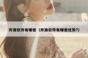 开源软件有哪些（开源软件有哪些优势?）