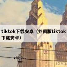 tiktok下载安卓（外国版tiktok下载安卓）