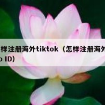 怎样注册海外tiktok（怎样注册海外app ID）