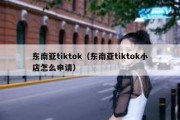 东南亚tiktok（东南亚tiktok小店怎么申请）