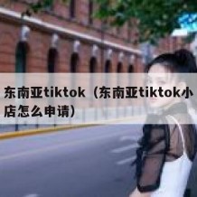 东南亚tiktok（东南亚tiktok小店怎么申请）