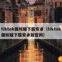 tiktok国际版下载安卓（tiktok国际版下载安卓版官网）