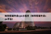 如何搭建外卖cps小程序（如何搭建外卖cps平台）