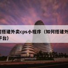 如何搭建外卖cps小程序（如何搭建外卖cps平台）