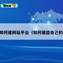 自己如何建网站平台（如何建造自己的网站）