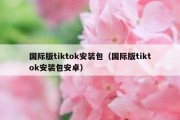 国际版tiktok安装包（国际版tiktok安装包安卓）