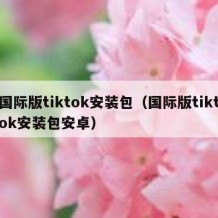 国际版tiktok安装包（国际版tiktok安装包安卓）