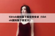 tiktok国际版下载官网安卓（tiktok国际版下载官方）