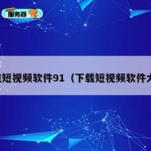 下载短视频软件91（下载短视频软件大全）