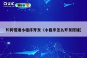 如何搭建小程序开发（小程序怎么开发搭建）