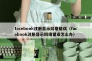 facebook注册显示网络错误（facebook注册显示网络错误怎么办）