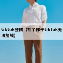 tiktok登陆（挂了梯子tiktok无法加载）