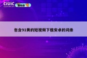 包含91黄的短视频下载安卓的词条
