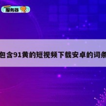 包含91黄的短视频下载安卓的词条