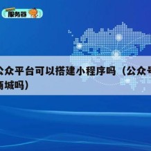 微信公众平台可以搭建小程序吗（公众号可以搭建商城吗）