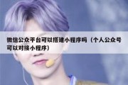 微信公众平台可以搭建小程序吗（个人公众号可以对接小程序）